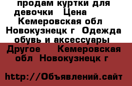 продам куртки для девочки › Цена ­ 500 - Кемеровская обл., Новокузнецк г. Одежда, обувь и аксессуары » Другое   . Кемеровская обл.,Новокузнецк г.